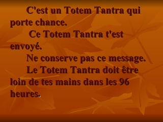 C'est un Totem Tantra qui porte chance.  Ce Totem Tantra t'est envoyé.  Ne conserve pas ce message.  Le Totem Tantra doit être loin de tes mains dans les 96 heures .    