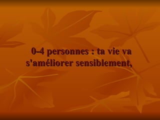   0-4 personnes : ta vie va s'améliorer sensiblement,  