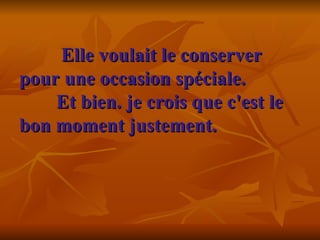    Elle voulait le conserver pour une occasion spéciale.     Et bien. je crois que c'est le bon moment justement.    