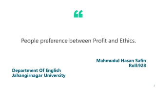 “
Mahmudul Hasan Safin
Roll:928
Department Of English
Jahangirnagar University
People preference between Profit and Ethics...
