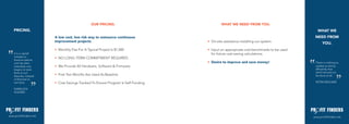 OUR PRICING.                                 WHAT WE NEED FROM YOU.
    PRICING.                                                                                                                                WHAT WE
                        A low cost, low risk way to outsource continuous                                                                  NEED FROM
                        improvement projects.                                       •	 On-site assistance installing our system.
                                                                                                                                               YOU.
                        •	 Monthly Fee For A Typical Project Is $1,500              •		Input on appropriate cost benchmarks to be used
    It is a capital                                                                    for future cost saving calculations.
    mistake to
                        •	 NO LONG-TERM COMMITMENT REQUIRED
    theorize before
    one has data.                                                                   •		Desire to improve and save money!                  There is nothing so
    Insensibly one      •	 We Provide All Hardware, Software & Firmware                                                                   useless as doing
    begins to twist                                                                                                                       efficiently that
    facts to suit                                                                                                                         which should not
    theories, instead
                        •	 First Two Months Are Used As Baseline                                                                          be done at all.
    of theories to
    suit facts.         •	 Cost Savings Tracked To Ensure Program Is Self-Funding                                                         PETER DRUCKER

    SHERLOCK
    HOLMES




www.profitfinders.net                                                                                                                    www.profitfinders.net
 