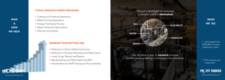 TYPICAL MANUFACTURING PROCESSES.                                                  We put a spotlight on a process
                                                                                                          to ensure waste is eliminated.
                        •	 Coating and Finishing Operations
      WHO               •	 Metal Forming Operations                                                                                                      WHAT
         &              •	 Energy Tracking by Process                                                GAS                                                WE DO.
                                                                                                                                     ELECTRICITY
      HOW               •	 Waste Treatment Optimization
   WE HELP.             •	 Plant Air and Utilities
                                                                                                  WATER

                                                                                                                                      CHEMICALS
                                                                                                                                                   “…eliminated over
                                        INCREASE YOUR BOTTOM LINE.                                   WASTE                                          $100,000 of waste
                                                                                                                                                    treatment costs”
                                        •	 Reduction in Direct Utilities by Process
                                        •	 Reduction in Process Chemicals and Other Inputs
                                        •	 Lower Scrap, Rework and Rejects
                                                                                                     We develop a way to measure process
                                                                                                performance enabling continuous improvements.
                                        •	 Benchmarking and Optimization by Shift                                                                  “...27% coolant use
                                        •	 Accelerated Line Staff Training and Accountability                                                           reduction”




www.profitfinders.net                                                                                                                              www.profitfinders.net
 