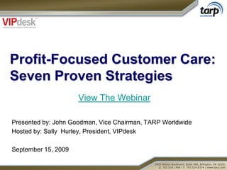 Profit-Focused Customer Care:
Seven Proven Strategies
                     View The Webinar

Presented by: John Goodman, Vice Chairman, TARP Worldwide
Hosted by: Sally Hurley, President, VIPdesk

September 15, 2009
 
