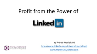 By Wendy McClelland
http://www.linkedin.com/in/wendymcclelland
www.WendyMcClelland.com
Profit from the Power of
 