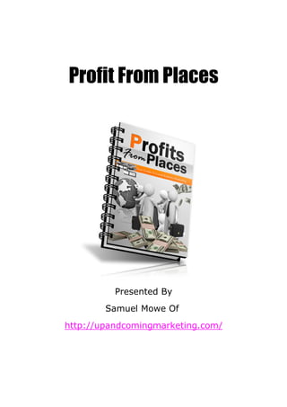Profit From Places




          Presented By
        Samuel Mowe Of
http://upandcomingmarketing.com/
 