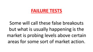 FAILURE TESTS
Some will call these false breakouts
but what is usually happening is the
market is probing levels above certain
areas for some sort of market action.
 