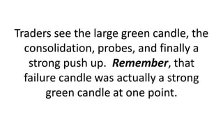 Traders see the large green candle, the
consolidation, probes, and finally a
strong push up. Remember, that
failure candle was actually a strong
green candle at one point.
 