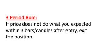 3 Period Rule:
If price does not do what you expected
within 3 bars/candles after entry, exit
the position.
 