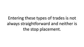 Entering these types of trades is not
always straightforward and neither is
the stop placement.
 