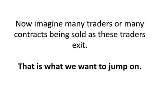 Now imagine many traders or many
contracts being sold as these traders
exit.
That is what we want to jump on.
 
