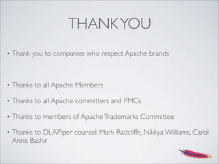 THANKYOU
• Thank you to companies who respect Apache brands
• Thanks to all Apache Members
• Thanks to all Apache committers and PMCs
• Thanks to members of ApacheTrademarks Committee
• Thanks to DLAPiper counsel: Mark Radcliffe, Nikkya Williams, Carol
Anne Bashir
 