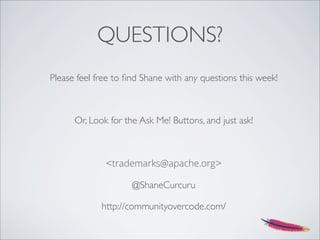 QUESTIONS?
Please feel free to ﬁnd Shane with any questions this week!
Or, Look for the Ask Me! Buttons, and just ask!
<trademarks@apache.org>
@ShaneCurcuru
http://communityovercode.com/
 