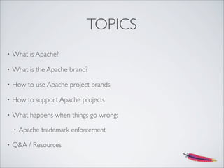TOPICS
• What is Apache?
• What is the Apache brand?
• How to use Apache project brands
• How to support Apache projects
• What happens when things go wrong:
• Apache trademark enforcement
• Q&A / Resources
 