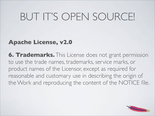 BUT IT’S OPEN SOURCE!
Apache License, v2.0
6. Trademarks.This License does not grant permission
to use the trade names, trademarks, service marks, or
product names of the Licensor, except as required for
reasonable and customary use in describing the origin of
the Work and reproducing the content of the NOTICE ﬁle.
 