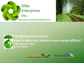 “Profiting From Green:
                     How to make your business more energy efficient”
                     February 22nd, 2012
                     Kevin I. Baker




©Sitka Enterprises Inc, 2012
 