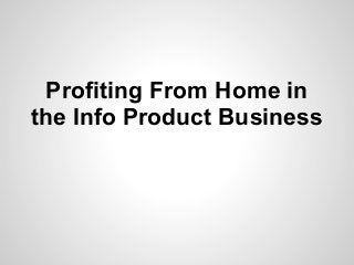 Profiting From Home in
the Info Product Business
 
