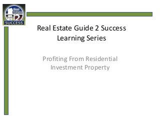 Real Estate Guide 2 Success
      Learning Series

 Profiting From Residential
   Investment Property
 