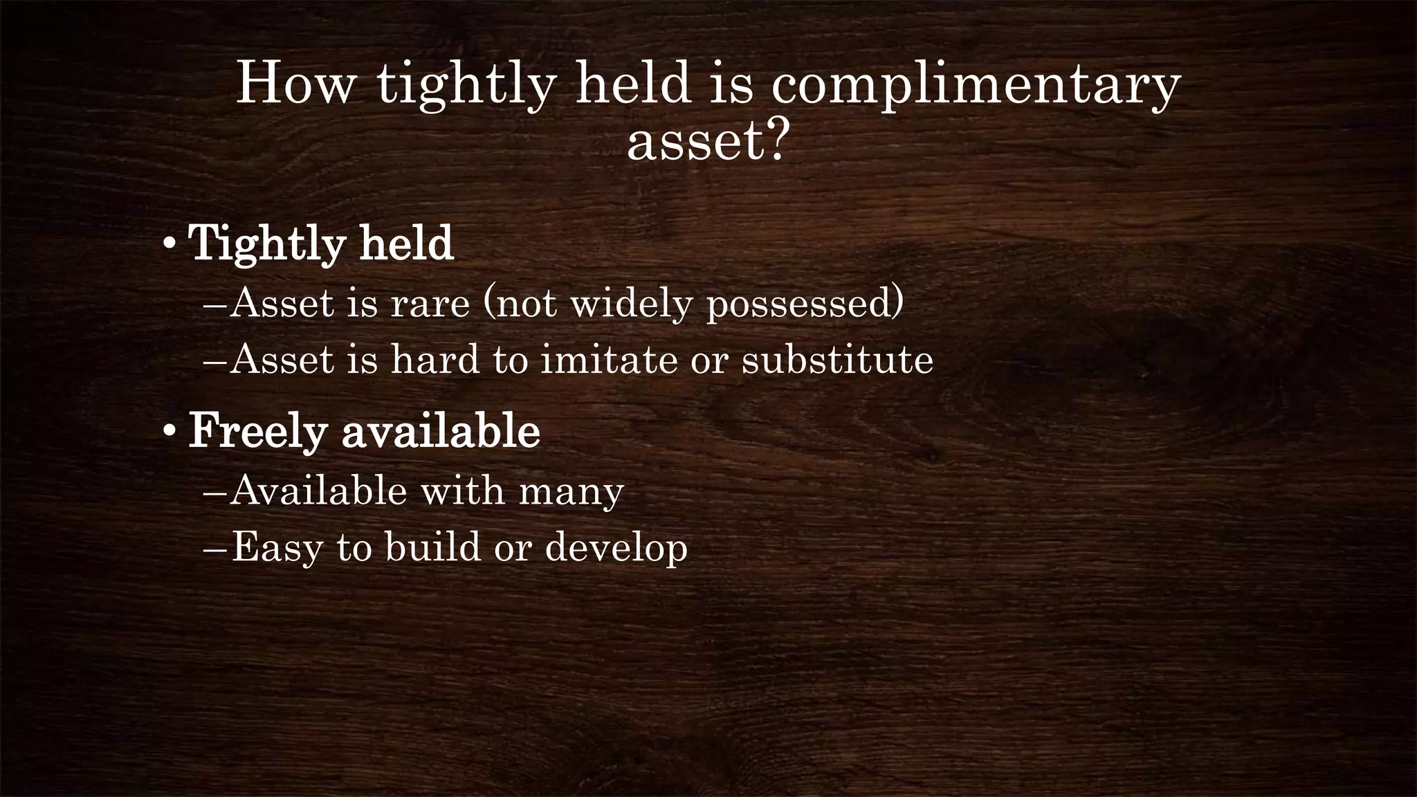 How tightly held is complimentary
asset?
• Tightly held
–Asset is rare (not widely possessed)
–Asset is hard to imitate or substitute
• Freely available
–Available with many
–Easy to build or develop
 