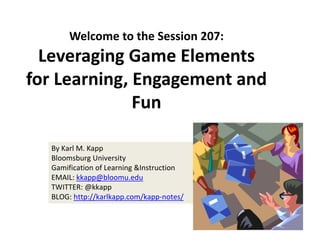 By Karl M. Kapp
Bloomsburg University
Gamification of Learning &Instruction 
EMAIL: kkapp@bloomu.edu
TWITTER: @kkapp
BLOG: http://karlkapp.com/kapp‐notes/
Welcome to the Session 207:
Leveraging Game Elements 
for Learning, Engagement and 
Fun
 