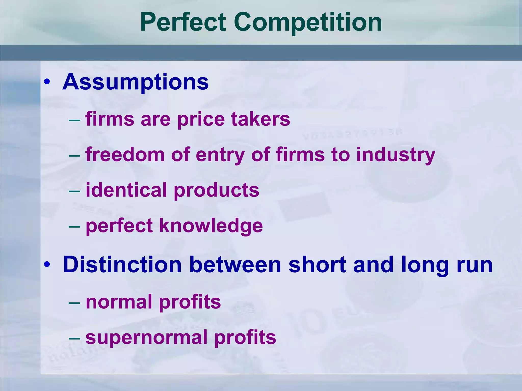 Perfect Competition Assumptions firms are price takers freedom of entry of firms to industry identical products perfect knowledge Distinction between short and long run normal profits supernormal profits 