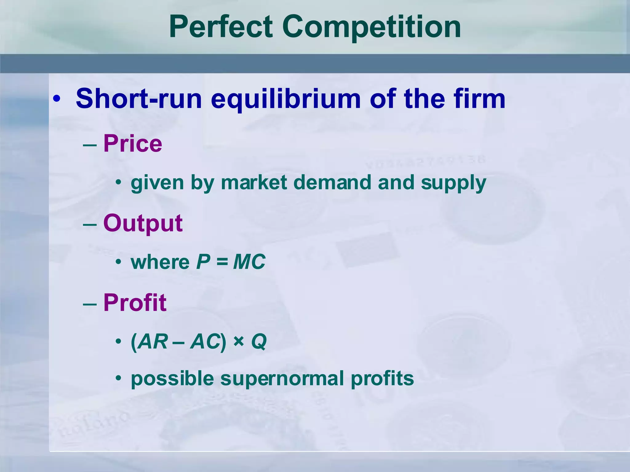 Perfect Competition Short-run equilibrium of the firm Price given by market demand and supply Output where  P = MC Profit ( AR – AC ) ×  Q possible supernormal profits 