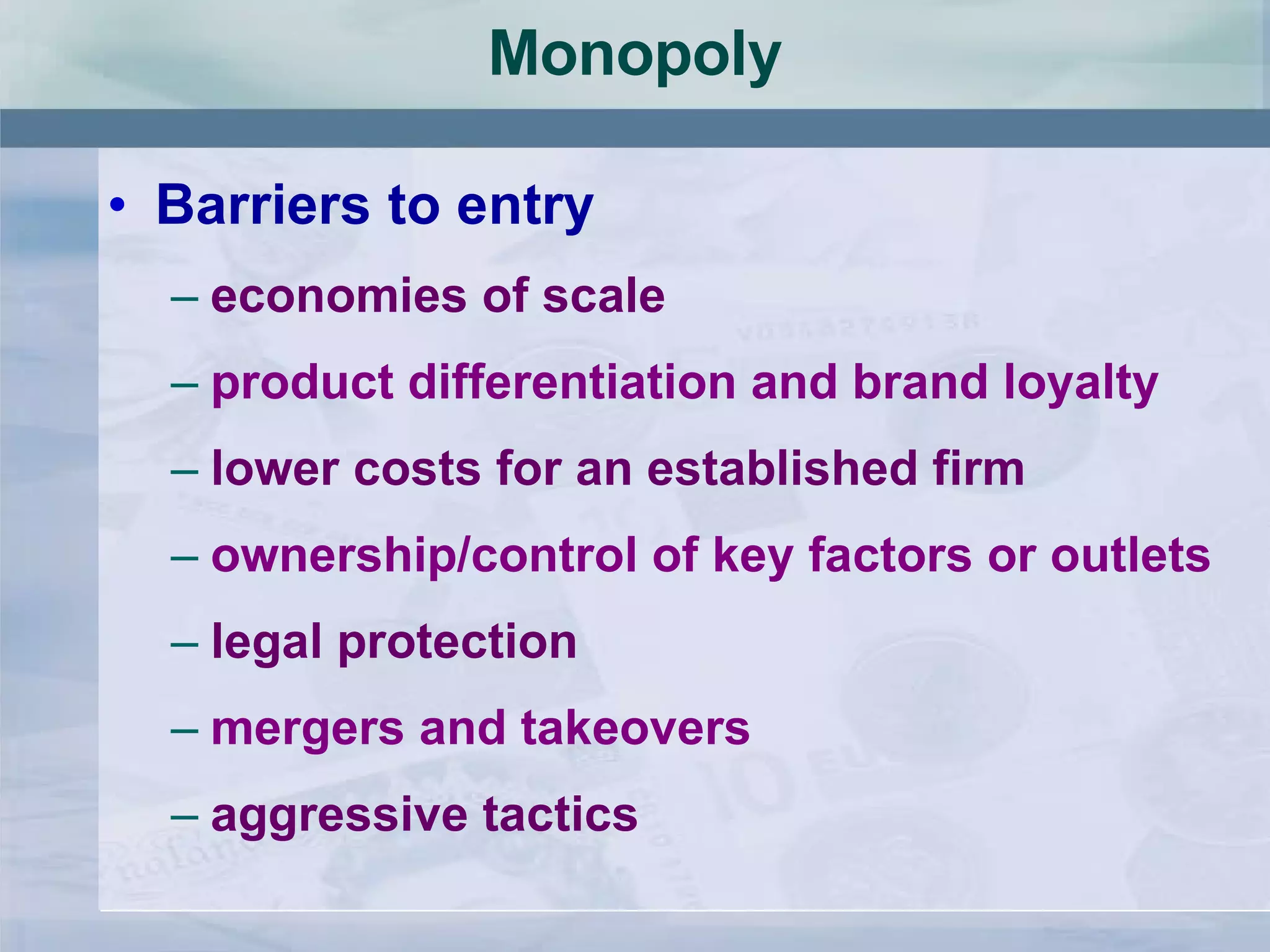Monopoly Barriers to entry economies of scale product differentiation and brand loyalty lower costs for an established firm ownership/control of key factors or outlets legal protection mergers and takeovers aggressive tactics 