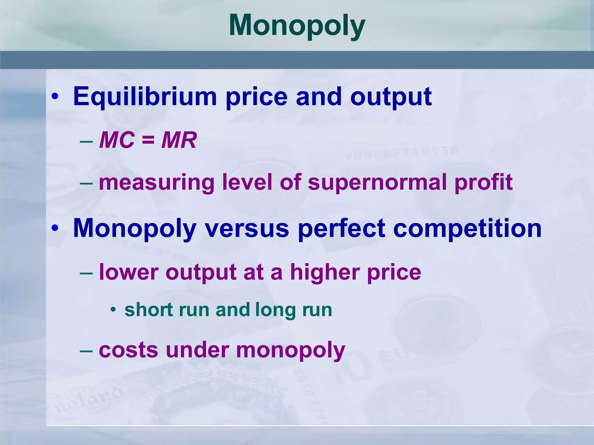 Monopoly Equilibrium price and output MC = MR measuring level of supernormal profit Monopoly versus perfect competition lower output at a higher price short run and long run costs under monopoly 