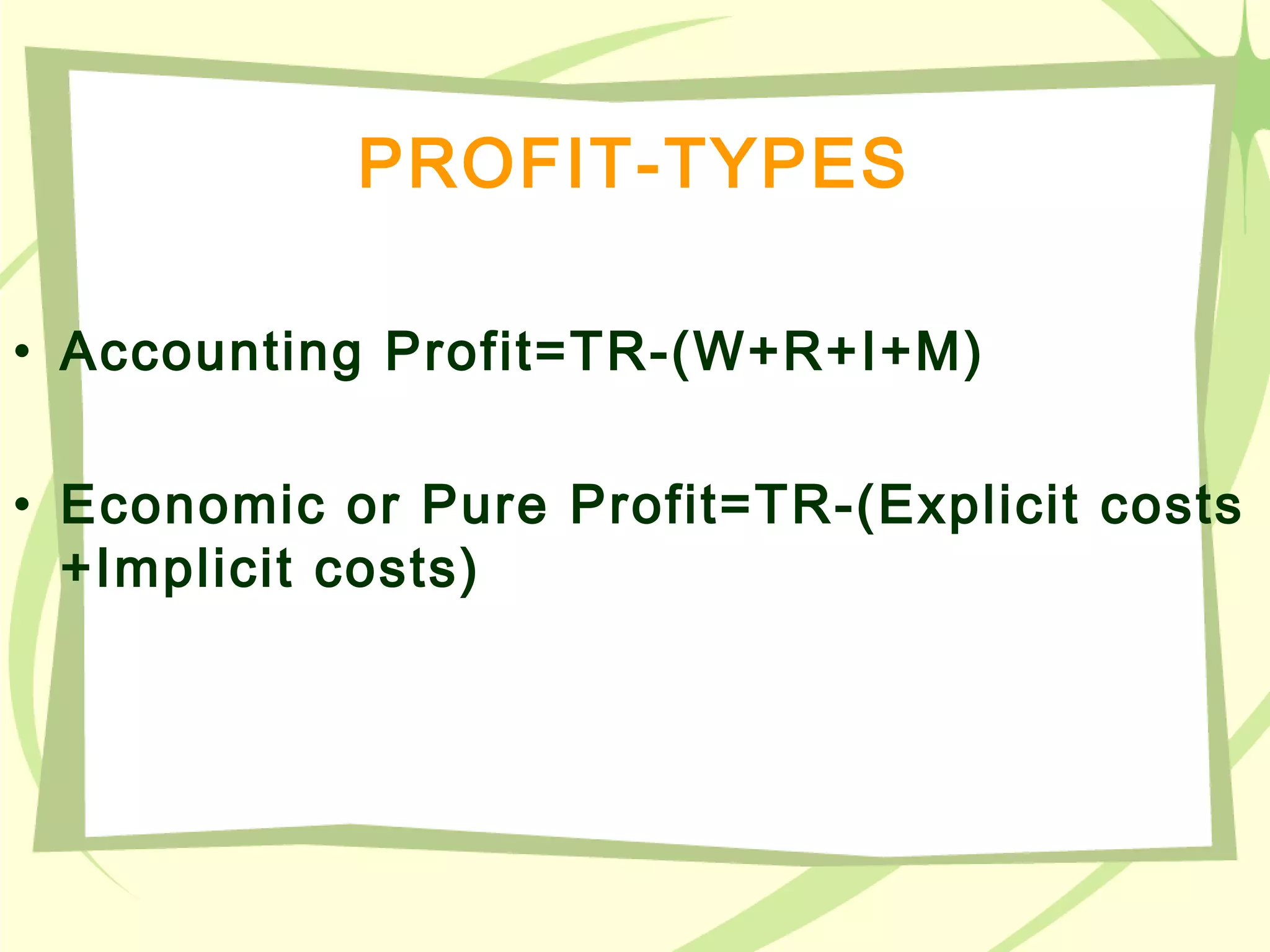 PROFIT-TYPES
• Accounting Profit=TR-(W+R+I+M)
• Economic or Pure Profit=TR-(Explicit costs
+Implicit costs)
 