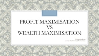 PROFIT MAXIMISATION
VS
WEALTH MAXIMISATION
Manpreet Kaur
Assit. Professor in Commerce
 