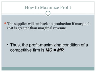 How to Maximize Profit
The supplier will cut back on production if marginal
cost is greater than marginal revenue.
• Thus, the profit-maximizing condition of a
competitive firm is MC = MRMC = MR
 