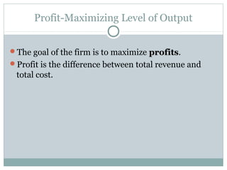 Profit-Maximizing Level of Output
The goal of the firm is to maximize profitsprofits.
Profit is the difference between total revenue and
total cost.
 