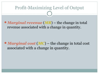 Profit-Maximizing Level of Output
Marginal revenue (MR) – the change in total
revenue associated with a change in quantity.
Marginal cost (MC) – the change in total cost
associated with a change in quantity.
 