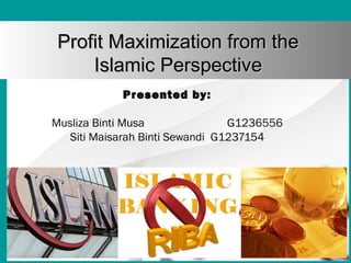 Profit Maximization from theProfit Maximization from the
Islamic PerspectiveIslamic Perspective
Presented by:
Musliza Binti Musa G1236556
Siti Maisarah Binti Sewandi G1237154
 