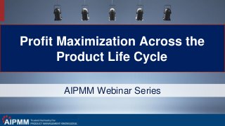 AIPMM Webinar Series
Profit Maximization Across the
Product Life Cycle
 