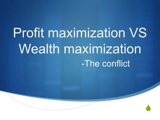 S
Profit maximization VS
Wealth maximization
-The conflict
 
