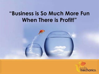 “Business is So Much More Fun
     When There is Profit!”
 