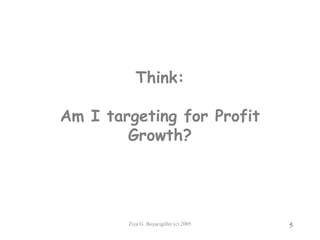 Ziya G. Boyacigiller (c) 2005 5
Think:
Am I targeting for Profit
Growth?
 