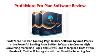 ProfitMozo Pro Plan Software Review
ProfitMozo Pro Plan Landing Page Builder Software by Amit Pareek
is the Powerful Landing Page Builder Software to Creates High
Converting Marketing Pages and Drives Tons of targeted Traffic from
Facebook, Twitter & Instagram without Monthly Recurring Fee
 