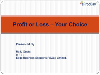 Presented By  Rajiv Gupta C E OEdge Business Solutions Private Limited. Profit or Loss – Your Choice 