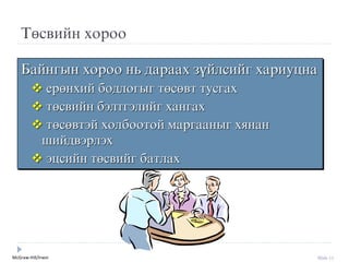 McGraw-Hill/Irwin Slide 11
Төсвийн хороо
Байнгын хороо нь дараах зүйлсийг хариуцна
❖ ерөнхий бодлогыг төсөвт тусгах
❖ төсвийн бýлтгýлийг хангах
❖ төсөвтýй холбоотой маргааныг хянан
шийдвýрлýх
❖ ýцсийн төсвийг батлах
 