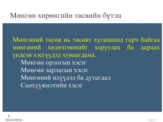 McGraw-Hill/Irwin Slide 72
Мөнгөн хөрөнгийн төсвийн бүтýц
Ìºíãºíèé òºñºâ íü òºñºâò õóãàöààíä гарч áàéãàà
ìºíãºíèé õºäºëãººíèéã õàðóóëàõ áà äàðààõ
¿íäñýí õýñã¿¿äýä õóâààãäàíà.
Ìºíãºí îðëîãûí õýñýã
Ìºíãºí çàðëàãûí õýñýã
Мºнгºний ил¿¿дýл ба дутагдал
Ñàíõ¿¿æèëòèéí õýñýã
 