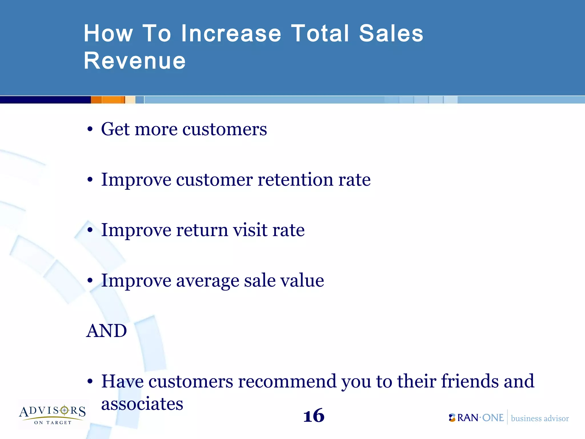 16
How To Increase Total Sales
Revenue
• Get more customers
• Improve customer retention rate
• Improve return visit rate
• Improve average sale value
AND
• Have customers recommend you to their friends and
associates
 