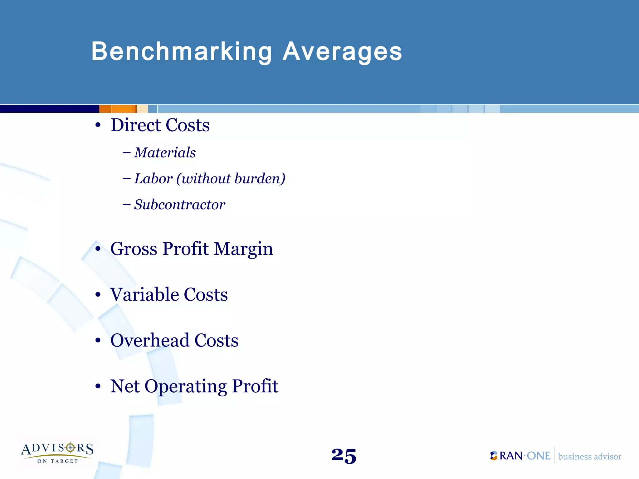 25
Benchmarking Averages
• Direct Costs
– Materials
– Labor (without burden)
– Subcontractor
• Gross Profit Margin
• Variable Costs
• Overhead Costs
• Net Operating Profit
 