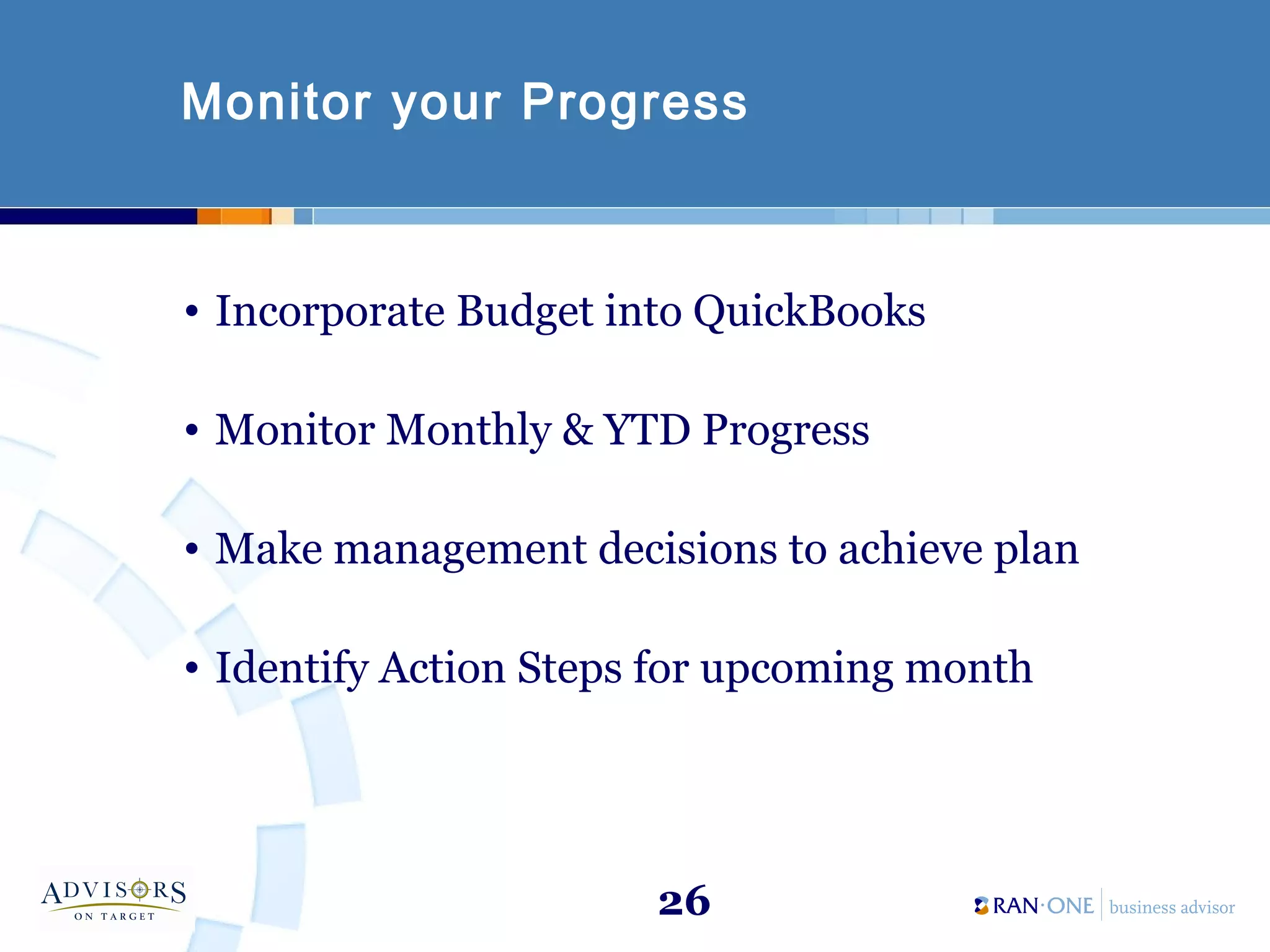 26
Monitor your Progress
• Incorporate Budget into QuickBooks
• Monitor Monthly & YTD Progress
• Make management decisions to achieve plan
• Identify Action Steps for upcoming month
 