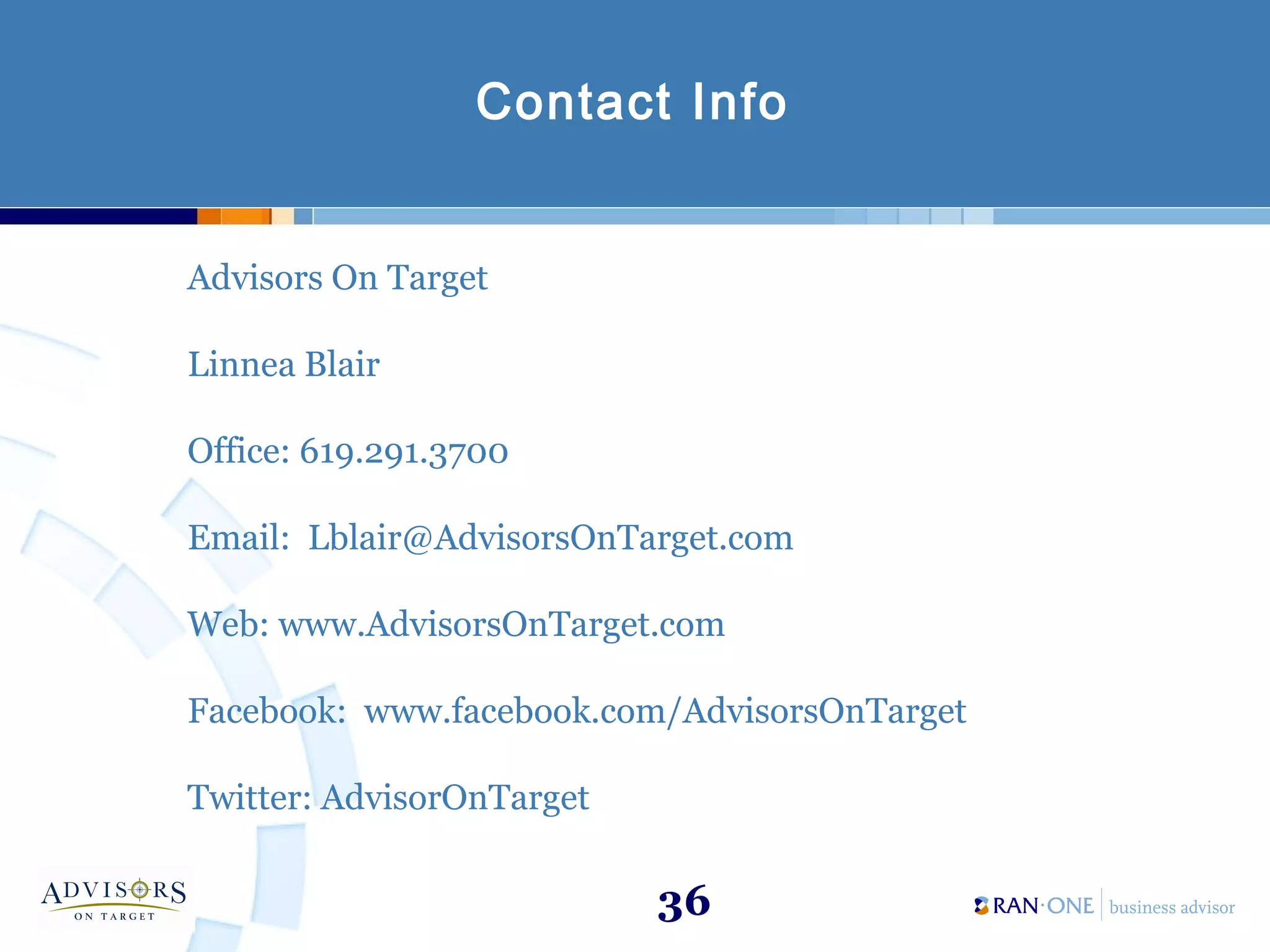 36
Contact Info
Advisors On Target
Linnea Blair
Office: 619.291.3700
Email: Lblair@AdvisorsOnTarget.com
Web: www.AdvisorsOnTarget.com
Facebook: www.facebook.com/AdvisorsOnTarget
Twitter: AdvisorOnTarget
 
