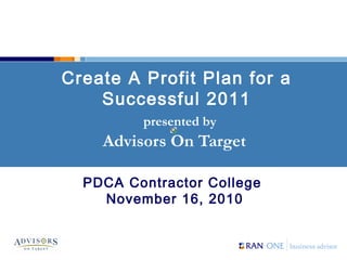 Create A Profit Plan for a
Successful 2011
presented by
Advisors On Target
PDCA Contractor College
November 16, 2010
 