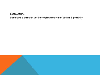 SEMEJANZA:
disminuye la atención del cliente porque tarda en buscar el producto.
 