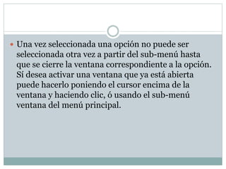  Una vez seleccionada una opción no puede ser
seleccionada otra vez a partir del sub-menú hasta
que se cierre la ventana correspondiente a la opción.
Sí desea activar una ventana que ya está abierta
puede hacerlo poniendo el cursor encima de la
ventana y haciendo clic, ó usando el sub-menú
ventana del menú principal.
 