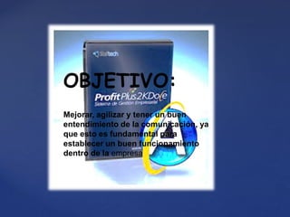 OBJETIVO:
Mejorar, agilizar y tener un buen
entendimiento de la comunicación, ya
que esto es fundamental para
establecer un buen funcionamiento
dentro de la empresa.
 