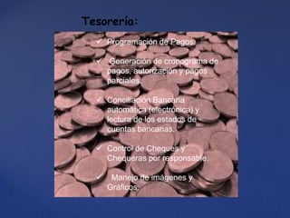 Tesorería:
 Programación de Pagos:
 Generación de cronograma de
pagos, autorización y pagos
parciales.
 Conciliación Bancaria
automática (electrónica) y
lectura de los estados de
cuentas bancarias.
 Control de Cheques y
Chequeras por responsable.
 Manejo de imágenes y
Gráficos.
 